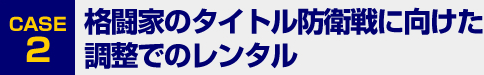 [CASE2]格闘家のタイトル防衛戦に向けた調整でのレンタル