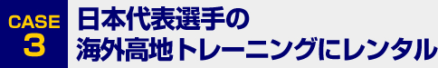 [CASE3]日本代表選手の海外高地トレーニングにレンタル