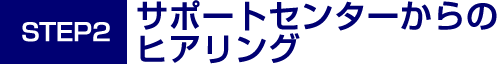 [STEP2]サポートセンターからのヒアリング