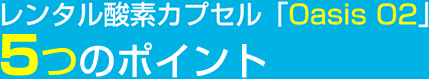 レンタル酸素カプセル「Oasis O2」5つのポイント